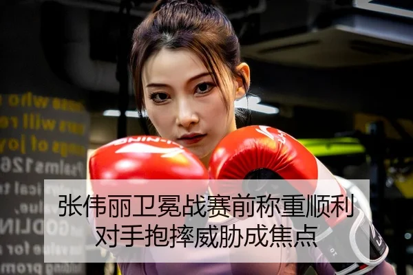 张伟丽卫冕战赛前称重顺利 对手抱摔威胁成焦点