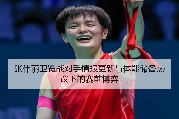 张伟丽卫冕战对手情报更新与体能储备热议下的赛前博弈